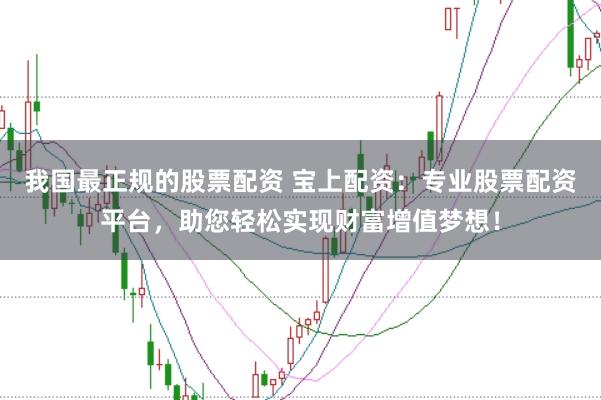 我国最正规的股票配资 宝上配资：专业股票配资平台，助您轻松实现财富增值梦想！
