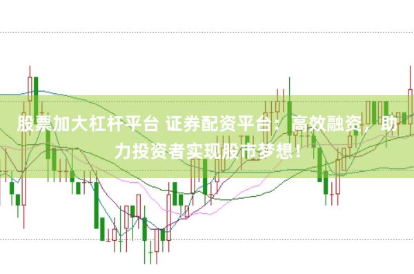 股票加大杠杆平台 证券配资平台：高效融资，助力投资者实现股市梦想！