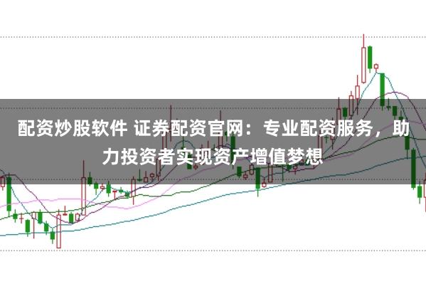 配资炒股软件 证券配资官网：专业配资服务，助力投资者实现资产增值梦想