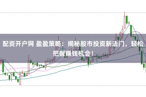 配资开户网 盈盈策略：揭秘股市投资新法门，轻松把握赚钱机会！