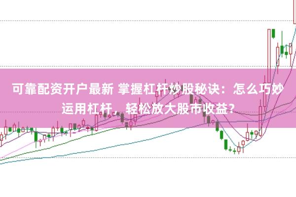 可靠配资开户最新 掌握杠杆炒股秘诀：怎么巧妙运用杠杆，轻松放大股市收益？