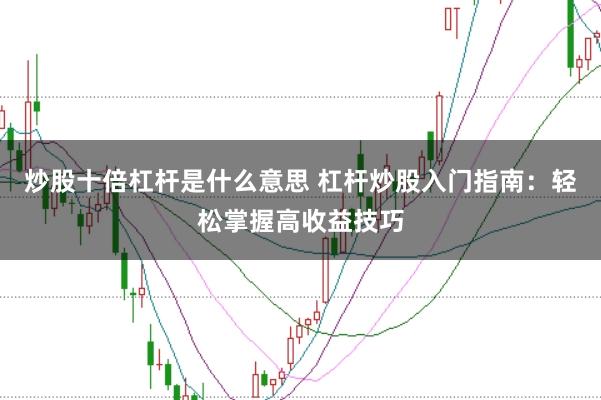 炒股十倍杠杆是什么意思 杠杆炒股入门指南：轻松掌握高收益技巧