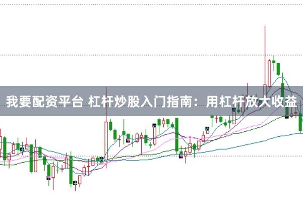 我要配资平台 杠杆炒股入门指南：用杠杆放大收益