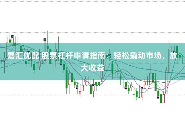 嘉汇优配 股票杠杆申请指南：轻松撬动市场，放大收益
