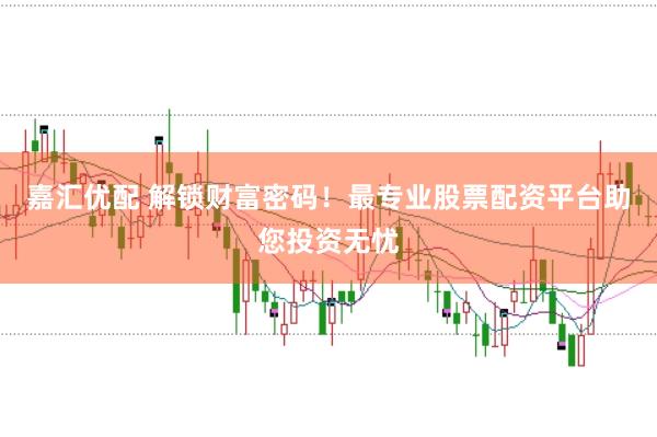 嘉汇优配 解锁财富密码！最专业股票配资平台助您投资无忧