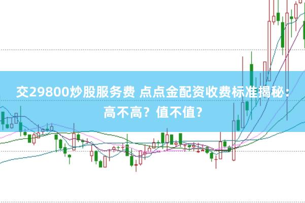 交29800炒股服务费 点点金配资收费标准揭秘：高不高？值不值？