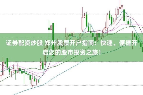 证券配资炒股 郑州股票开户指南：快速、便捷开启您的股市投资之旅！