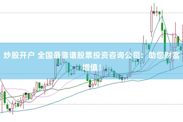 炒股开户 全国最靠谱股票投资咨询公司：助您财富增值！