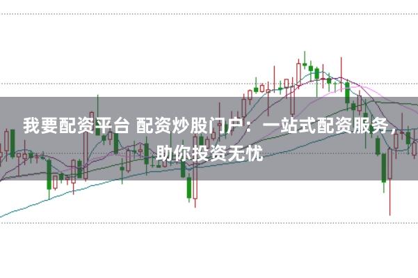 我要配资平台 配资炒股门户：一站式配资服务，助你投资无忧