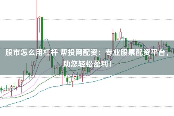 股市怎么用杠杆 帮投网配资：专业股票配资平台，助您轻松盈利！