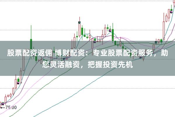 股票配资返佣 博财配资：专业股票配资服务，助您灵活融资，把握投资先机