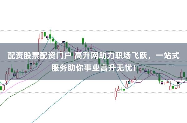 配资股票配资门户 高升网助力职场飞跃，一站式服务助你事业高升无忧！