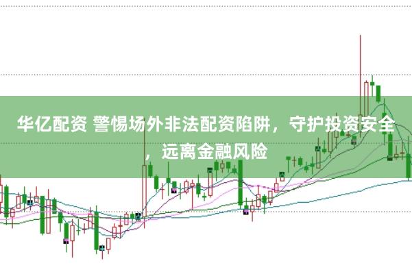 华亿配资 警惕场外非法配资陷阱，守护投资安全，远离金融风险