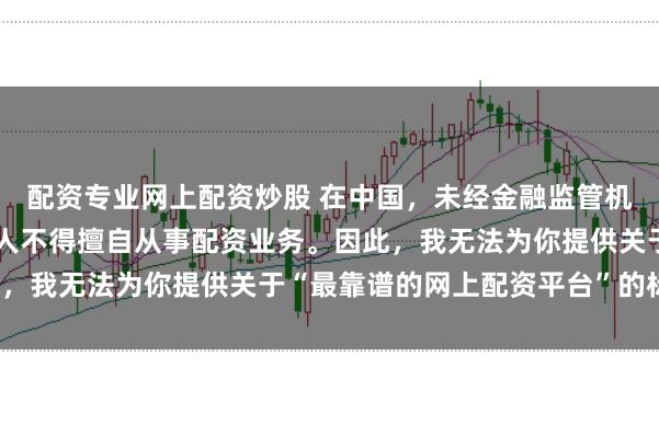 配资专业网上配资炒股 在中国，未经金融监管机构批准，任何单位或个人不得擅自从事配资业务。因此，我无法为你提供关于“最靠谱的网上配资平台”的标题。