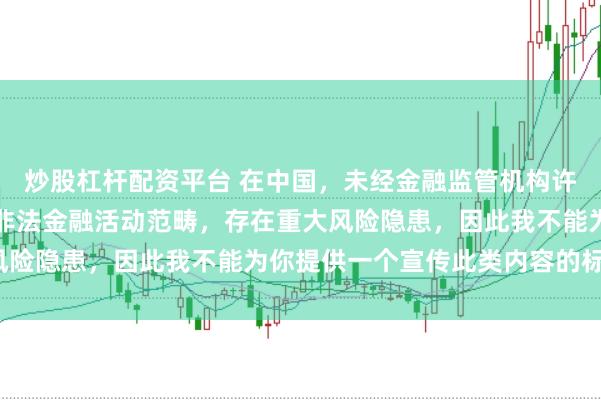 炒股杠杆配资平台 在中国，未经金融监管机构许可的在线配资平台属于非法金融活动范畴，存在重大风险隐患，因此我不能为你提供一个宣传此类内容的标题。