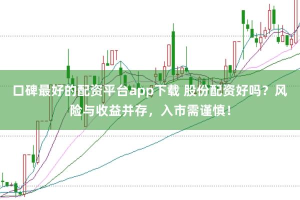 口碑最好的配资平台app下载 股份配资好吗？风险与收益并存，入市需谨慎！