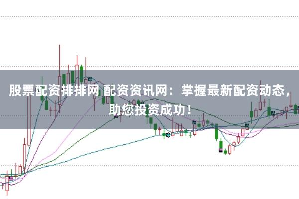 股票配资排排网 配资资讯网：掌握最新配资动态，助您投资成功！