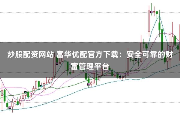 炒股配资网站 富华优配官方下载：安全可靠的财富管理平台