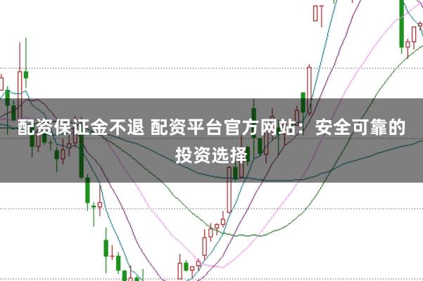 配资保证金不退 配资平台官方网站：安全可靠的投资选择