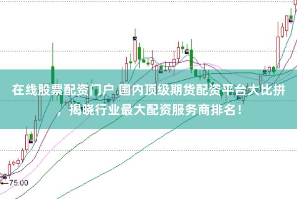 在线股票配资门户 国内顶级期货配资平台大比拼，揭晓行业最大配资服务商排名！