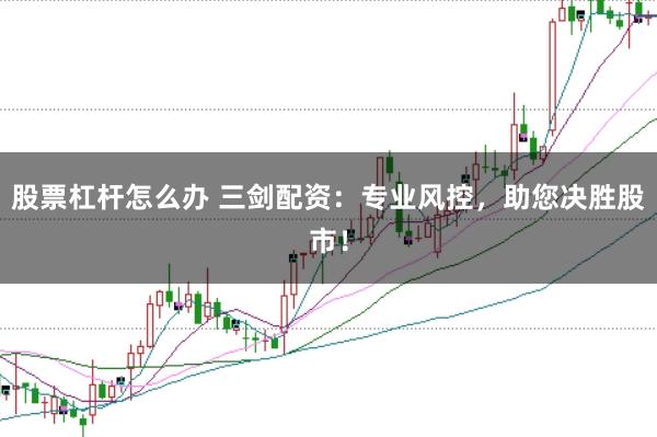 股票杠杆怎么办 三剑配资：专业风控，助您决胜股市！