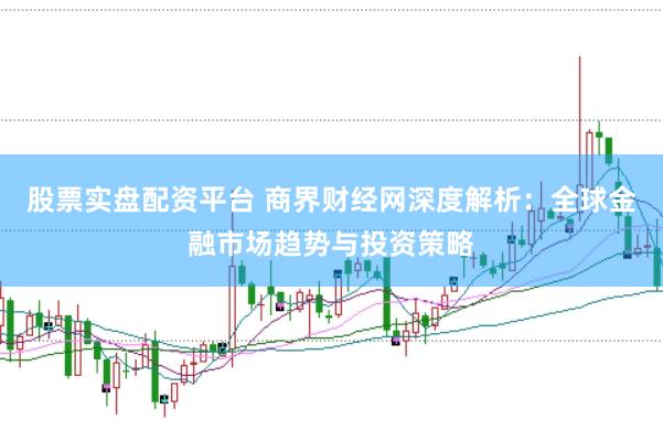 股票实盘配资平台 商界财经网深度解析：全球金融市场趋势与投资策略