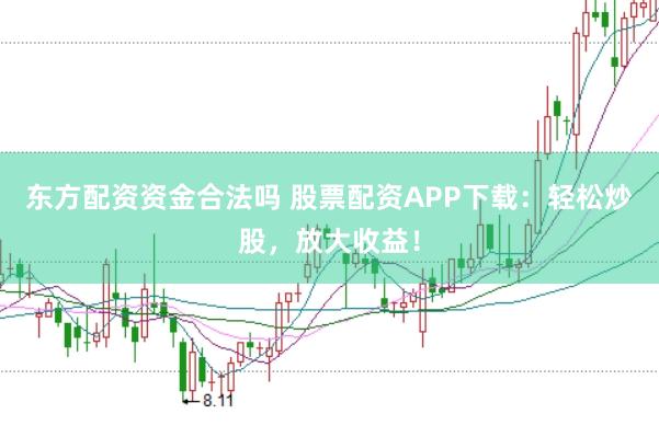 东方配资资金合法吗 股票配资APP下载：轻松炒股，放大收益！