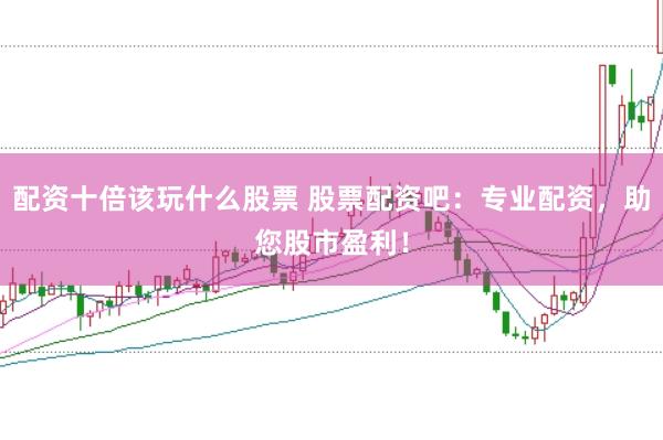 配资十倍该玩什么股票 股票配资吧：专业配资，助您股市盈利！