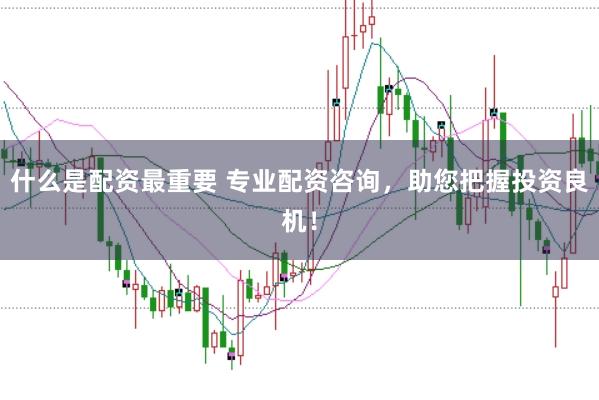 什么是配资最重要 专业配资咨询，助您把握投资良机！