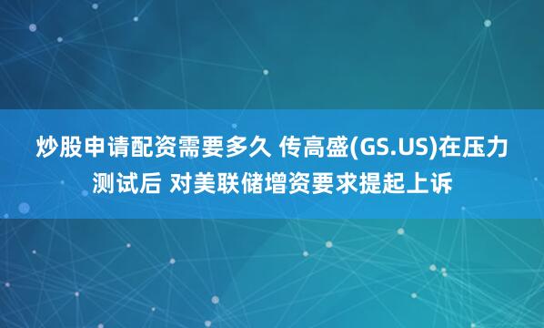 炒股申请配资需要多久 传高盛(GS.US)在压力测试后 对美联储增资要求提起上诉