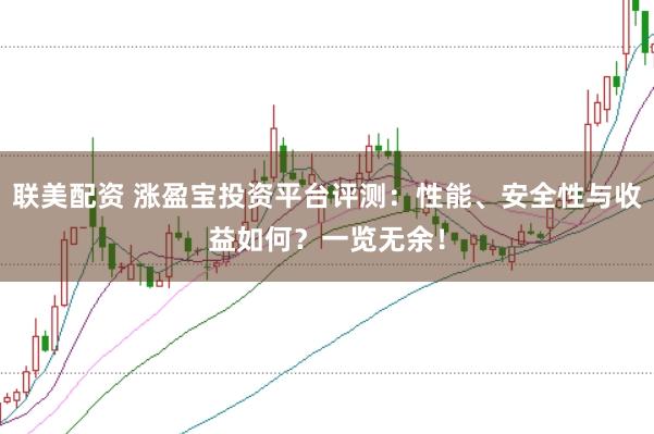 联美配资 涨盈宝投资平台评测：性能、安全性与收益如何？一览无余！