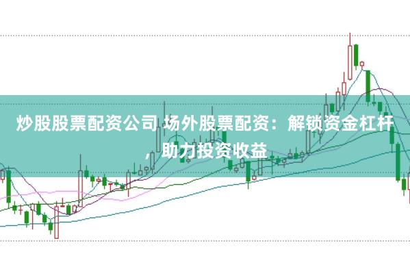 炒股股票配资公司 场外股票配资：解锁资金杠杆，助力投资收益