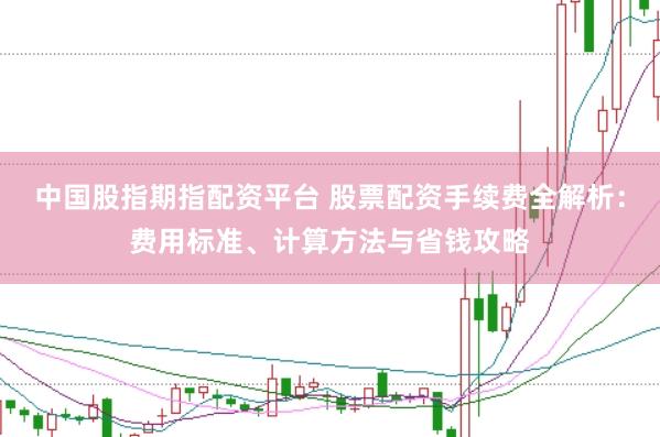 中国股指期指配资平台 股票配资手续费全解析：费用标准、计算方法与省钱攻略