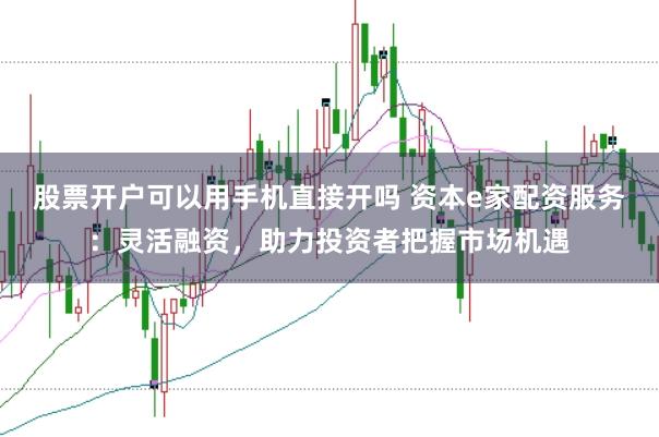 股票开户可以用手机直接开吗 资本e家配资服务：灵活融资，助力投资者把握市场机遇