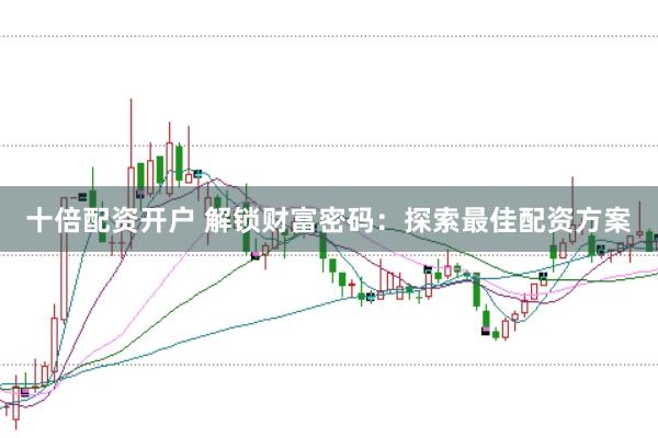 十倍配资开户 解锁财富密码：探索最佳配资方案
