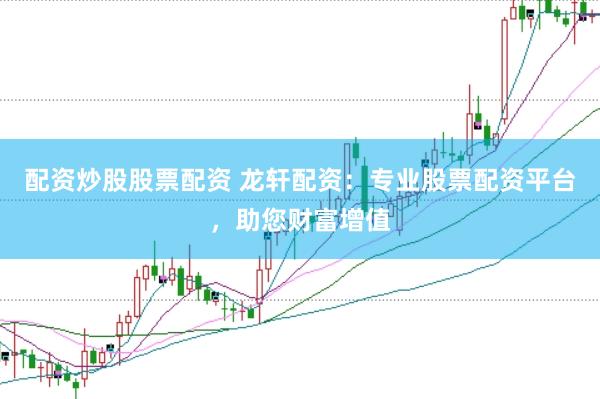 配资炒股股票配资 龙轩配资：专业股票配资平台，助您财富增值