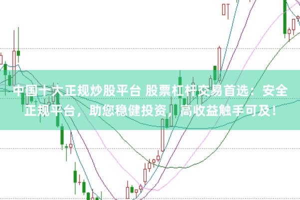 中国十大正规炒股平台 股票杠杆交易首选：安全正规平台，助您稳健投资，高收益触手可及！