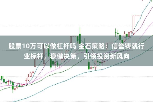 股票10万可以做杠杆吗 金石策略：信誉铸就行业标杆，稳健决策，引领投资新风向