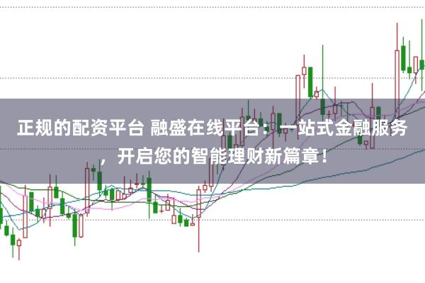 正规的配资平台 融盛在线平台：一站式金融服务，开启您的智能理财新篇章！