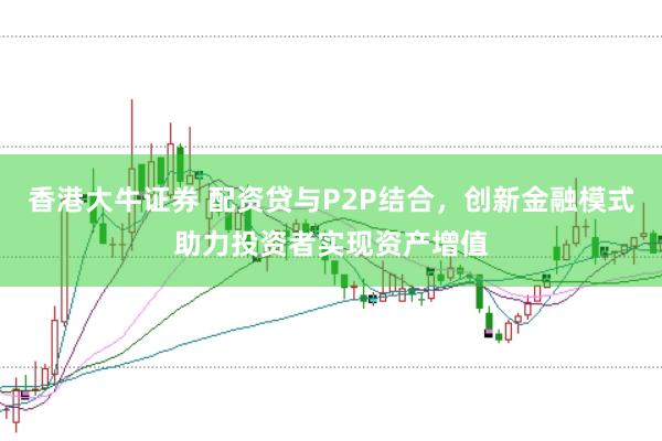 香港大牛证券 配资贷与P2P结合，创新金融模式助力投资者实现资产增值