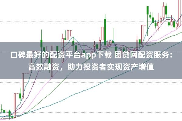 口碑最好的配资平台app下载 团贷网配资服务：高效融资，助力投资者实现资产增值