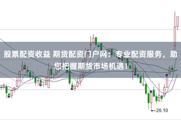 股票配资收益 期货配资门户网：专业配资服务，助您把握期货市场机遇！