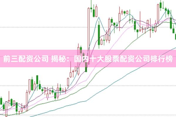 前三配资公司 揭秘：国内十大股票配资公司排行榜