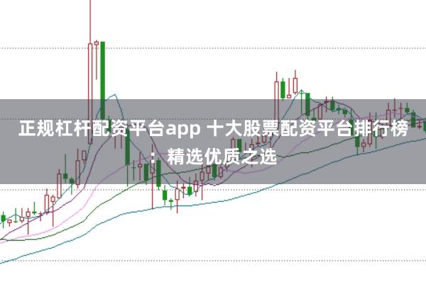 正规杠杆配资平台app 十大股票配资平台排行榜：精选优质之选