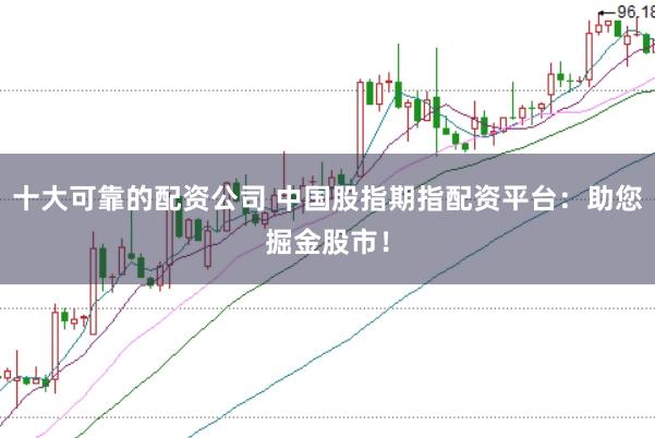 十大可靠的配资公司 中国股指期指配资平台：助您掘金股市！