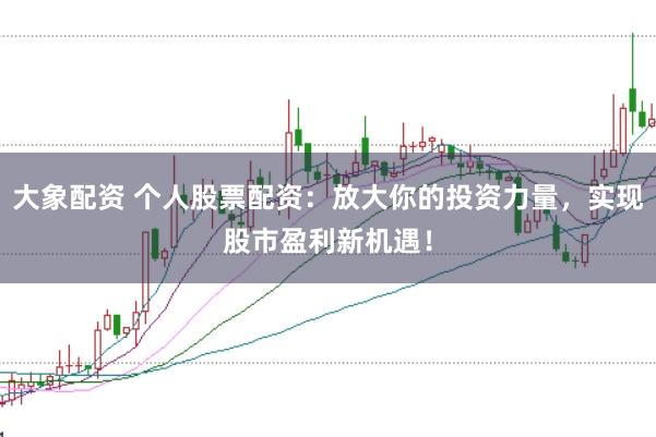大象配资 个人股票配资：放大你的投资力量，实现股市盈利新机遇！
