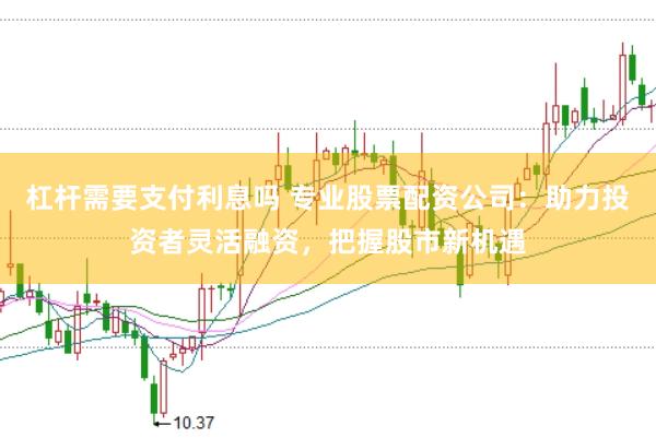 杠杆需要支付利息吗 专业股票配资公司：助力投资者灵活融资，把握股市新机遇