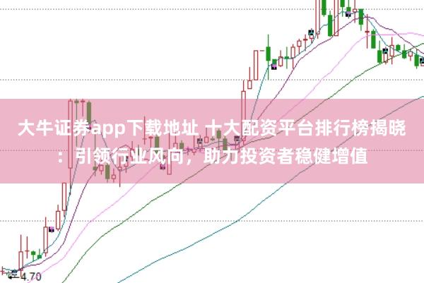 大牛证券app下载地址 十大配资平台排行榜揭晓：引领行业风向，助力投资者稳健增值