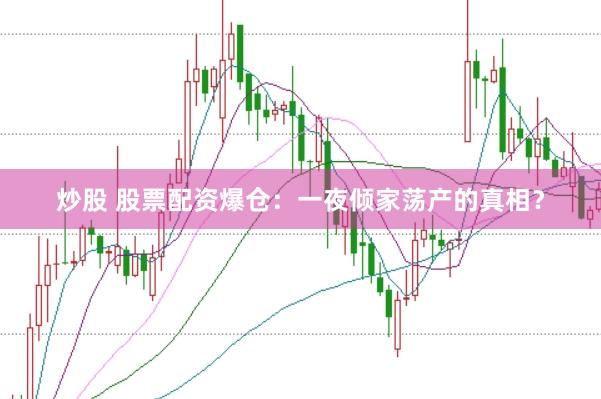 炒股 股票配资爆仓：一夜倾家荡产的真相？
