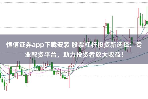 恒信证券app下载安装 股票杠杆投资新选择：专业配资平台，助力投资者放大收益！